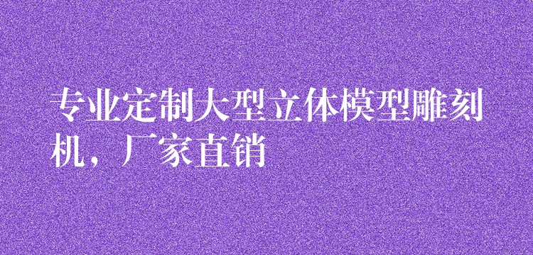 专业定制大型立体模型雕刻机，厂家直销