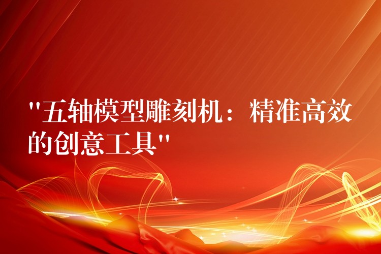 “五轴模型雕刻机：精准高效的创意工具”